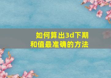 如何算出3d下期和值最准确的方法