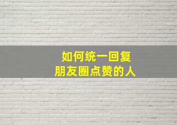 如何统一回复朋友圈点赞的人