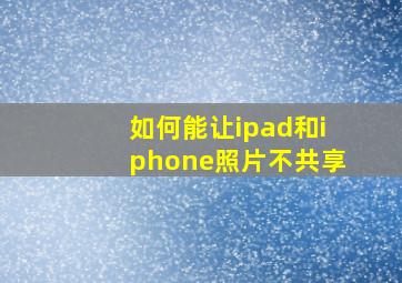 如何能让ipad和iphone照片不共享