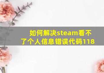 如何解决steam看不了个人信息错误代码118