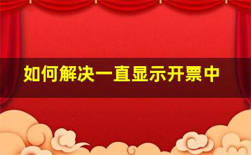 如何解决一直显示开票中