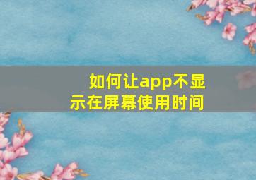 如何让app不显示在屏幕使用时间