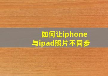 如何让iphone与ipad照片不同步