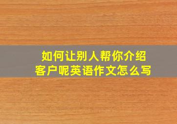 如何让别人帮你介绍客户呢英语作文怎么写