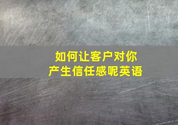 如何让客户对你产生信任感呢英语