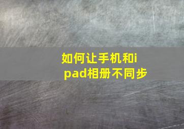 如何让手机和ipad相册不同步