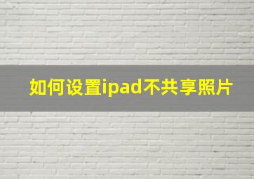 如何设置ipad不共享照片