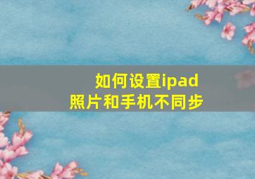 如何设置ipad照片和手机不同步