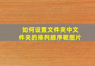 如何设置文件夹中文件夹的排列顺序呢图片