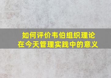 如何评价韦伯组织理论在今天管理实践中的意义