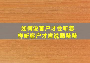 如何说客户才会听怎样听客户才肯说周希希