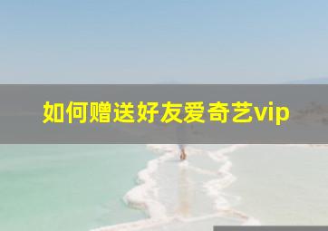 如何赠送好友爱奇艺vip