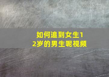 如何追到女生12岁的男生呢视频