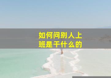 如何问别人上班是干什么的