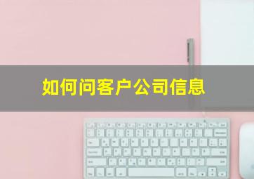 如何问客户公司信息