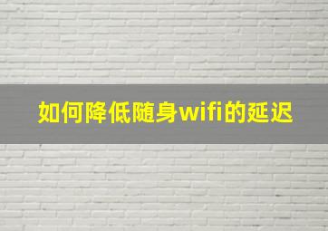 如何降低随身wifi的延迟