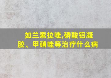 如兰索拉唑,磷酸铝凝胶、甲硝唑等治疗什么病