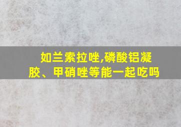 如兰索拉唑,磷酸铝凝胶、甲硝唑等能一起吃吗