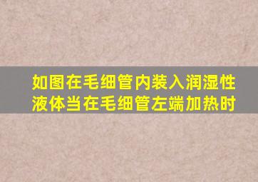 如图在毛细管内装入润湿性液体当在毛细管左端加热时