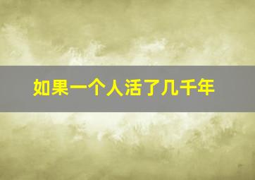 如果一个人活了几千年