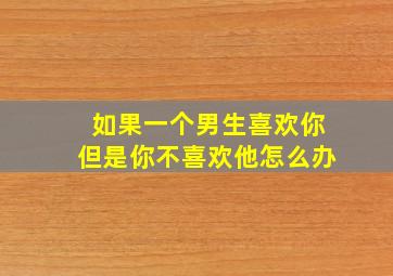 如果一个男生喜欢你但是你不喜欢他怎么办