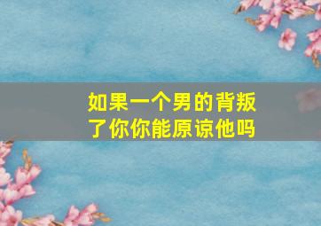 如果一个男的背叛了你你能原谅他吗