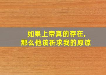 如果上帝真的存在,那么他该祈求我的原谅