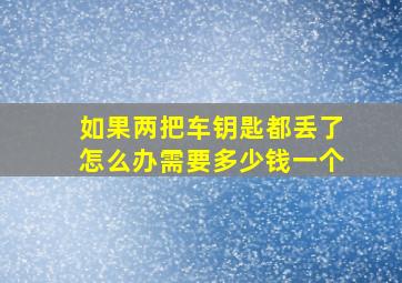 如果两把车钥匙都丢了怎么办需要多少钱一个