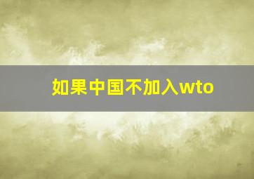 如果中国不加入wto