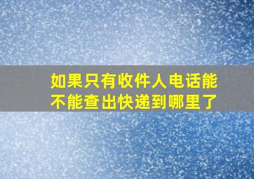 如果只有收件人电话能不能查出快递到哪里了