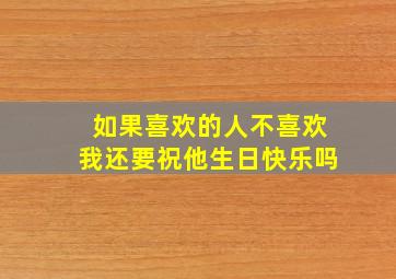 如果喜欢的人不喜欢我还要祝他生日快乐吗