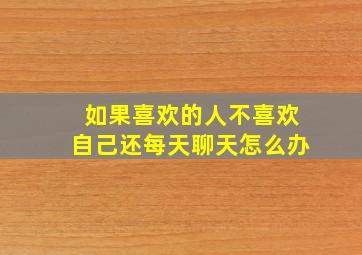 如果喜欢的人不喜欢自己还每天聊天怎么办