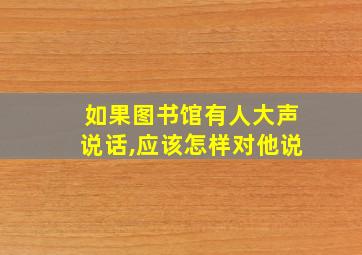 如果图书馆有人大声说话,应该怎样对他说