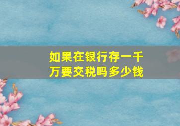 如果在银行存一千万要交税吗多少钱