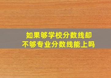 如果够学校分数线却不够专业分数线能上吗