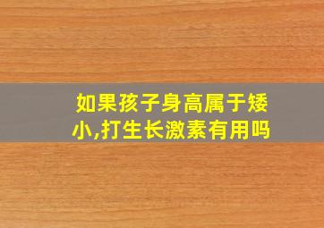 如果孩子身高属于矮小,打生长激素有用吗