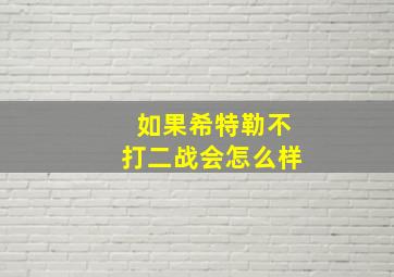 如果希特勒不打二战会怎么样