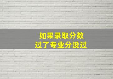 如果录取分数过了专业分没过