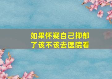 如果怀疑自己抑郁了该不该去医院看