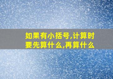 如果有小括号,计算时要先算什么,再算什么