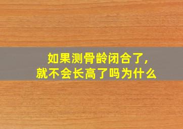 如果测骨龄闭合了,就不会长高了吗为什么