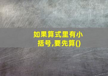 如果算式里有小括号,要先算()