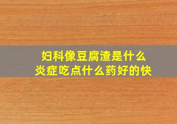 妇科像豆腐渣是什么炎症吃点什么药好的快