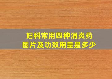 妇科常用四种消炎药图片及功效用量是多少