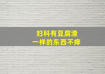 妇科有豆腐渣一样的东西不痒