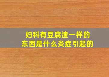 妇科有豆腐渣一样的东西是什么炎症引起的