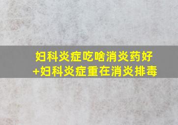 妇科炎症吃啥消炎药好+妇科炎症重在消炎排毒