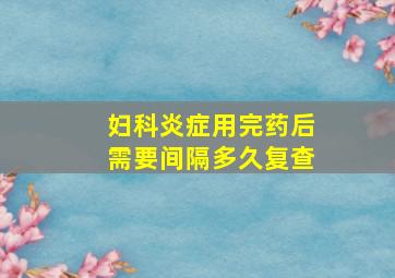 妇科炎症用完药后需要间隔多久复查