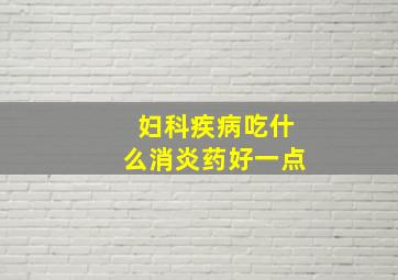 妇科疾病吃什么消炎药好一点