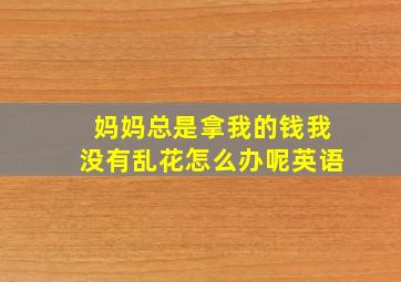 妈妈总是拿我的钱我没有乱花怎么办呢英语